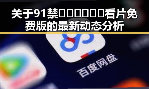 关于91禁🍆🍑🔞❌❌❌看片免费版的最新动态分析