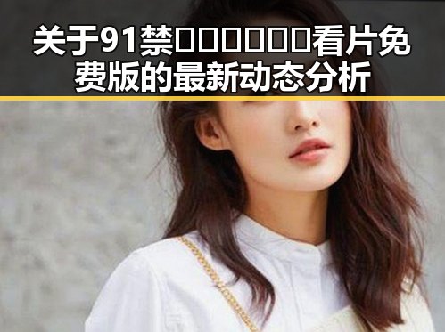 关于91禁🍆🍑🔞❌❌❌看片免费版的最新动态分析