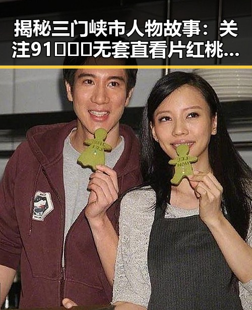 揭秘三门峡市人物故事：关注91❌❌❌无套直看片红桃在线观看今免费版官方版的最新动态