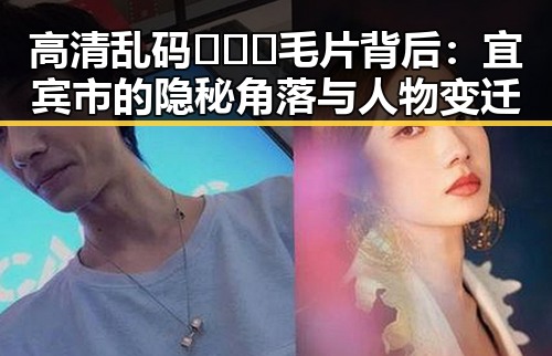 高清乱码🔞❌♋毛片背后：宜宾市的隐秘角落与人物变迁