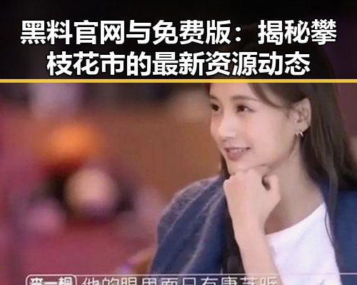 黑料 官网与免费版：揭秘攀枝花市的最新资源动态