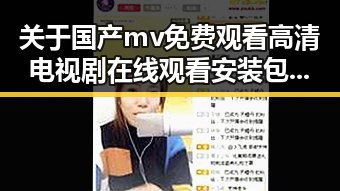 关于国产mv免费观看高清电视剧在线观看安装包下载的全面介绍
