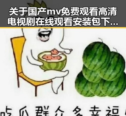 关于国产mv免费观看高清电视剧在线观看安装包下载的全面介绍