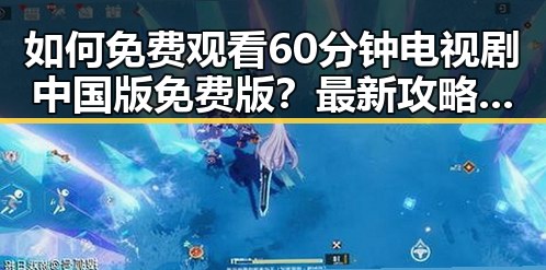 如何免费观看60分钟电视剧中国版免费版？最新攻略揭秘