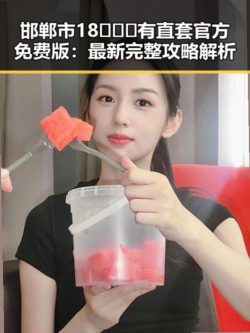 邯郸市18❌❌❌有直套官方免费版：最新完整攻略解析