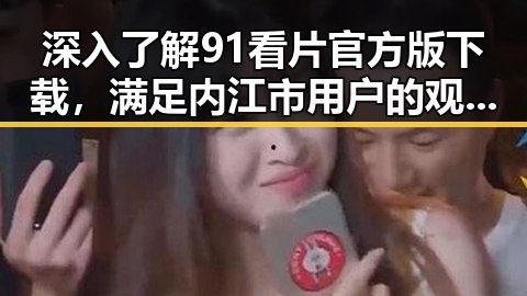 深入了解91看片官方版下载，满足内江市用户的观影需求