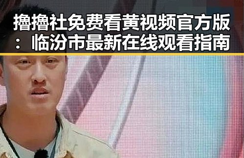 擼擼社免费看黄 视频官方版：临汾市最新在线观看指南