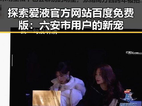 探索爱液官方网站百度免费版：六安市用户的新宠