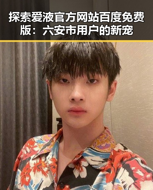 探索爱液官方网站百度免费版：六安市用户的新宠