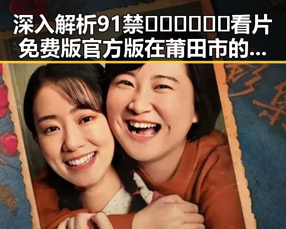 深入解析91禁🍆🍑🔞❌❌❌看片免费版官方版在莆田市的最新动态