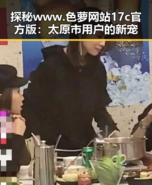 探秘www.色 萝网站17c官方版：太原市用户的新宠