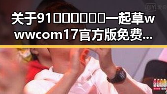 关于91🍆🍑🔞❌❌❌一起草wwwcom17官方版免费版的详解
