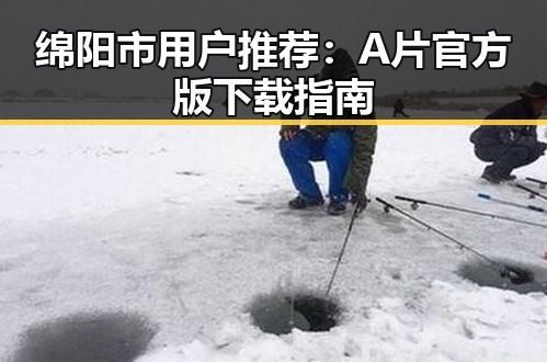 绵阳市用户推荐：A片官方版下载指南