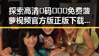 探索高清🈚码🔞❌♋免费菠萝视频官方版正版下载的安全与便利