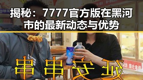揭秘：7777官方版在黑河市的最新动态与优势