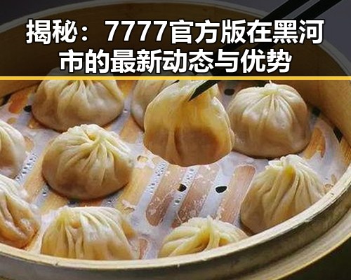揭秘：7777官方版在黑河市的最新动态与优势