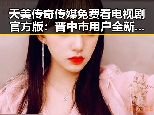 天美传奇传媒免费看电视剧官方版：晋中市用户全新体验
