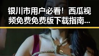 银川市用户必看！西瓜视频免费免费版下载指南解析