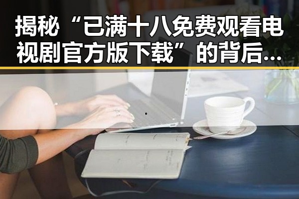 揭秘“已满十八免费观看电视剧官方版下载”的背后：影响与趋势