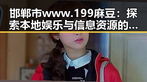 邯郸市 www.199麻豆：探索本地娱乐与信息资源的新窗口