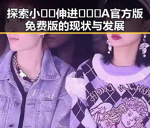 探索小🐔🐔伸进🈲🔞🔞A官方版免费版的现状与发展