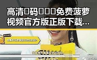 高清🈚码🔞❌♋免费菠萝视频官方版正版下载：最新安全资源指南