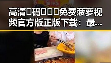 高清🈚码🔞❌♋免费菠萝视频官方版正版下载：最新安全资源指南