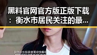 黑料 官网官方版正版下载：衡水市居民关注的最新娱乐资讯