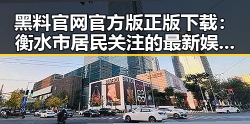黑料 官网官方版正版下载：衡水市居民关注的最新娱乐资讯