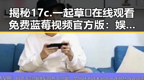 揭秘17c.一起草🌿在线观看免费蓝莓视频官方版：娱乐圈背后的新风潮