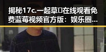 揭秘17c.一起草🌿在线观看免费蓝莓视频官方版：娱乐圈背后的新风潮