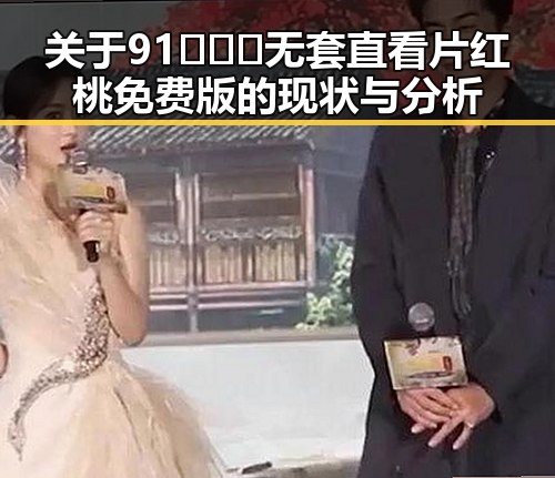 关于91❌❌❌无套直看片红桃免费版的现状与分析
