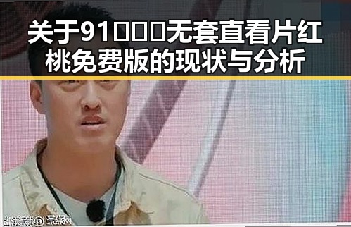 关于91❌❌❌无套直看片红桃免费版的现状与分析