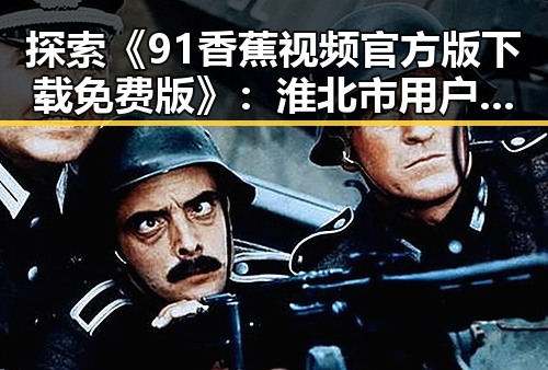 探索《91香蕉视频官方版下载免费版》：淮北市用户的新宠