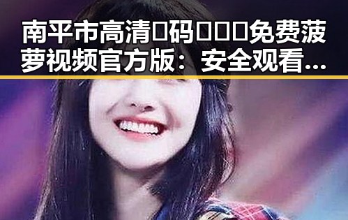 南平市高清🈚码🔞❌♋免费菠萝视频官方版：安全观看指南