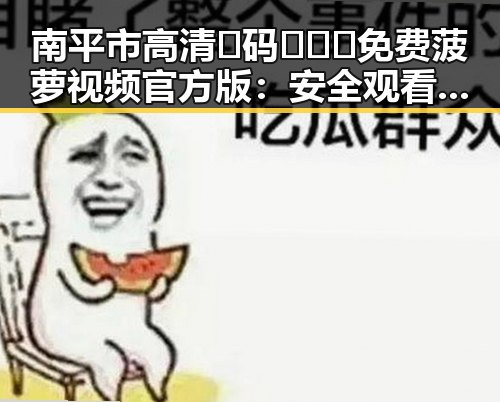 南平市高清🈚码🔞❌♋免费菠萝视频官方版：安全观看指南