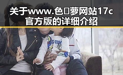 关于www.色😍萝网站17c官方版的详细介绍