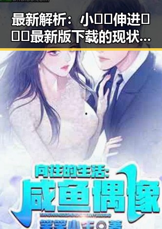 最新解析：小🐔🐔伸进🈲🔞🔞最新版下载的现状与详情