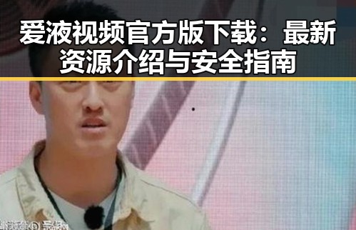 爱液视频官方版下载：最新资源介绍与安全指南