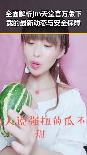 全面解析jm天堂官方版下载的最新动态与安全保障