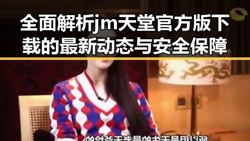 全面解析jm天堂官方版下载的最新动态与安全保障