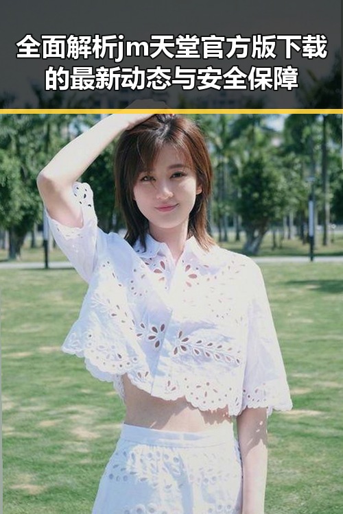 全面解析jm天堂官方版下载的最新动态与安全保障