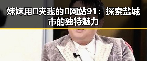 妺妺用🐻夹我的🍌网站91：探索盐城市的独特魅力