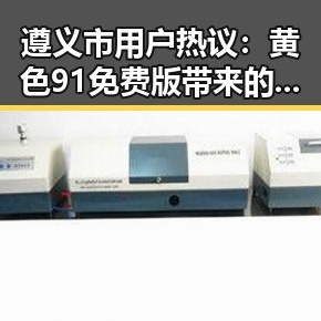 遵义市用户热议：黄色91免费版带来的多重体验