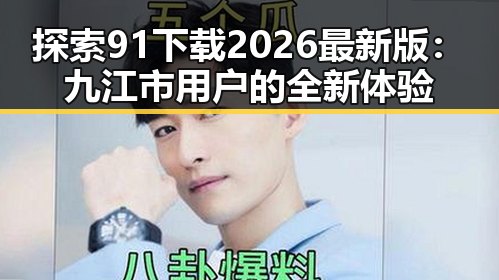 探索91下载2026最新版：九江市用户的全新体验