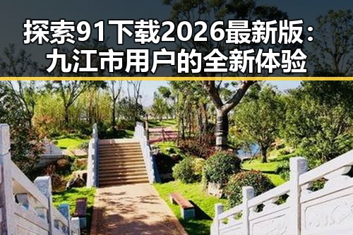 探索91下载2026最新版：九江市用户的全新体验