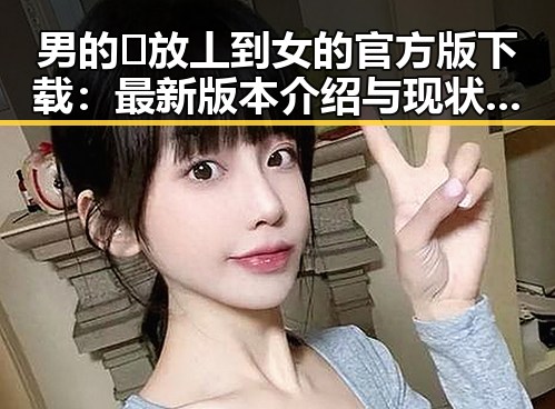 男的🈚放丄到女的官方版下载：最新版本介绍与现状分析