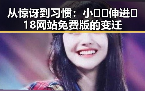 从惊讶到习惯：小🐔🐔伸进🈲18网站免费版的变迁