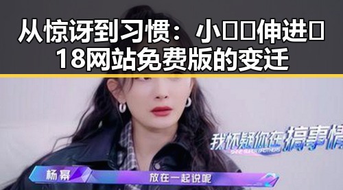 从惊讶到习惯：小🐔🐔伸进🈲18网站免费版的变迁