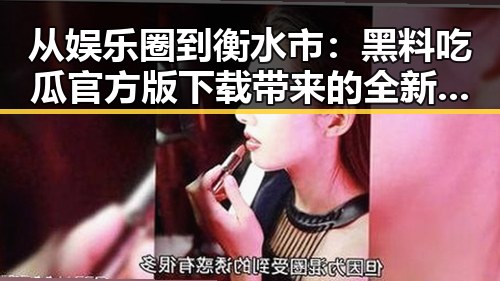 从娱乐圈到衡水市：黑料吃瓜官方版下载带来的全新体验